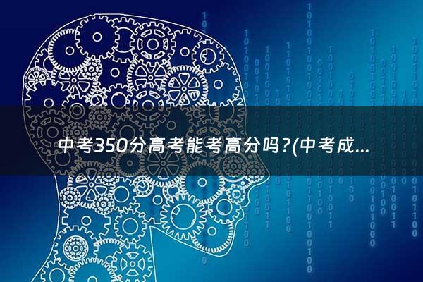 中考350分高考能考高分吗?(中考成绩在350分报考什么学校)