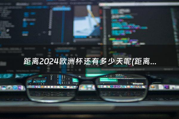 距离2024欧洲杯还有多少天呢(距离2024欧洲杯还有多少天)