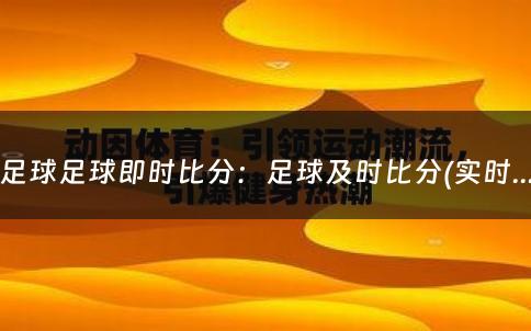 足球足球即时比分：足球及时比分(实时更新全球足球赛事比分)（足球足球即时比分网世界杯）