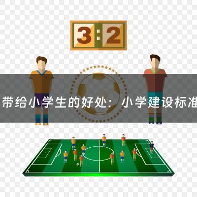 足球带给小学生的好处：小学建设标准化足球场的给学生带来的好处（小学生足球的重要性）