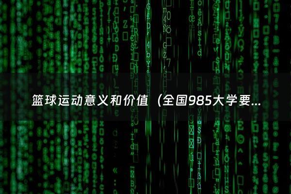 篮球运动意义和价值（全国985大学要多少分录取）