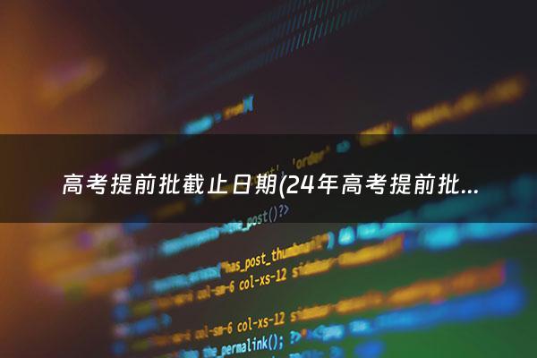 高考提前批截止日期(24年高考提前批报名时间)