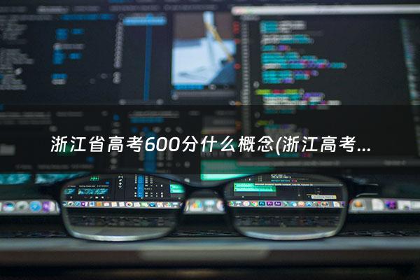 浙江省高考600分什么概念(浙江高考600分算优秀吗)