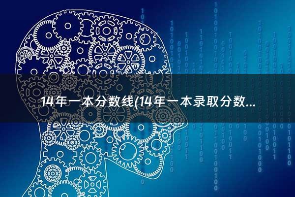 14年一本分数线(14年一本录取分数线)