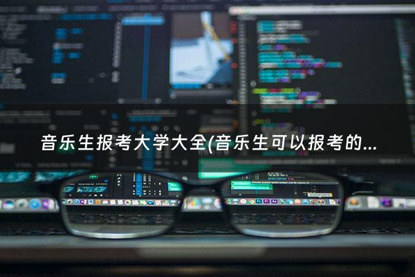 音乐生报考大学大全(音乐生可以报考的大学)