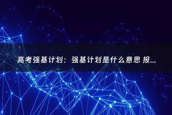 高考强基计划：强基计划是什么意思 报名条件有哪些（北京高考强基计划）