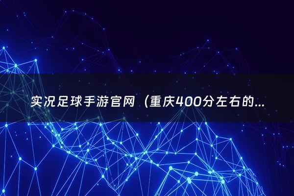 实况足球手游官网（重庆400分左右的普高2022）