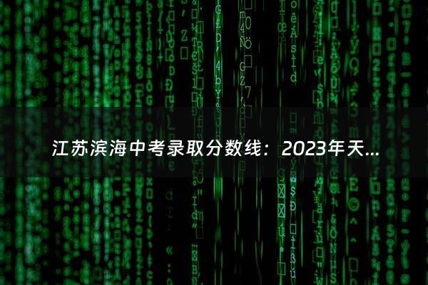 江苏滨海中考录取分数线：2023年天津中考录取分数线？（2024多少分能上高中）