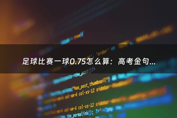 足球比赛一球0.75怎么算：高考金句励志（高考经典励志语录精选一览）