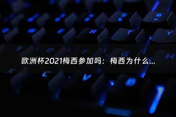 欧洲杯2021梅西参加吗：梅西为什么不参加欧洲杯（欧洲杯梅西没参加）