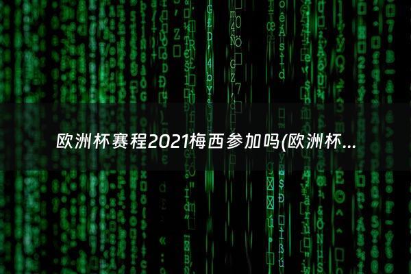 欧洲杯赛程2021梅西参加吗(欧洲杯2021梅西参加吗)