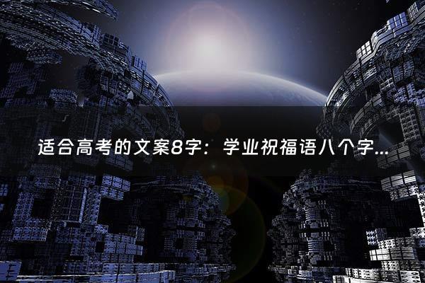 适合高考的文案8字：学业祝福语八个字霸气祝前程似锦的文案100句文案摘抄（关于高考的唯美文案）