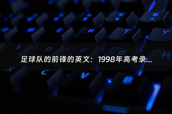 足球队的前锋的英文：1998年高考录取分数线一览表（1998年高考录取分数线一览表四川）