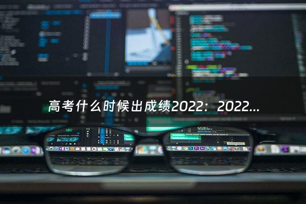 高考什么时候出成绩2022：2022河北高考成绩出分时间（2022高考成绩什么时间出来）