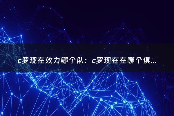 c罗现在效力哪个队：c罗现在在哪个俱乐部球队（c罗现在效力哪个队的球队）