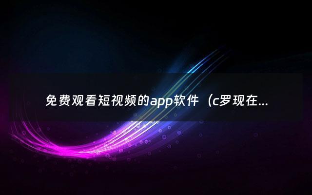 免费观看短视频的app软件（c罗现在效力哪个队2024了）