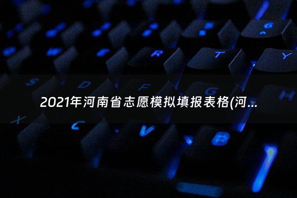 2021年河南省志愿模拟填报表格(河南省志愿填报模拟演练视频)