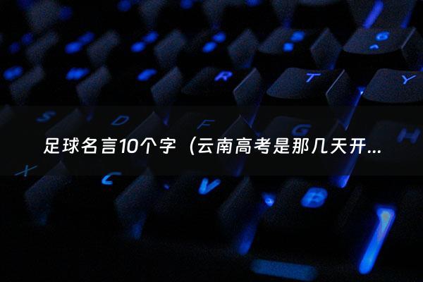 足球名言10个字（云南高考是那几天开始的）