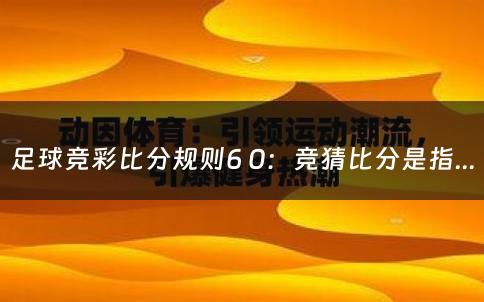 足球竞彩比分规则6 0：竞猜比分是指90分钟内比赛结果的比分吗？（足球竞彩比分规则表）