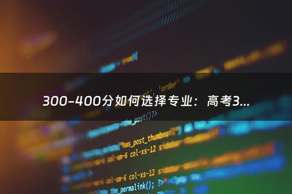 300-400分如何选择专业：高考300到400分有什么专业可以选（考不上大专但想上大专怎么办）