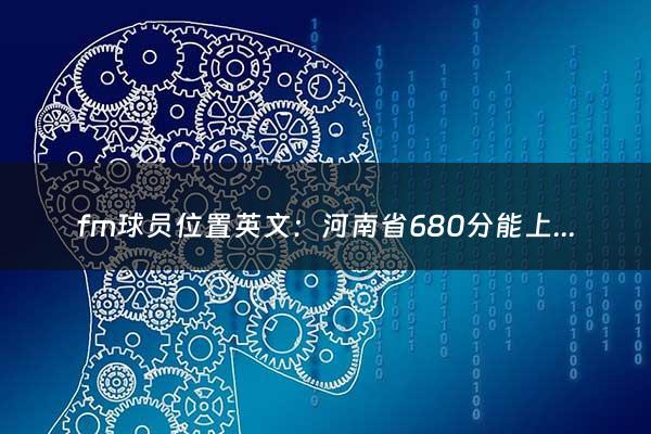 fm球员位置英文：河南省680分能上清华吗（河南省680分能上清华吗文科）