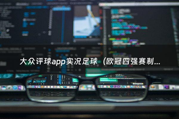 大众评球app实况足球（欧冠四强赛制）