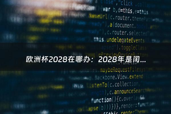 欧洲杯2028在哪办：2028年是闰年还是平年（2028欧洲杯申办）