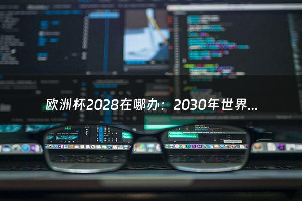 欧洲杯2028在哪办：2030年世界杯在哪个国家举行（欧洲杯2021在哪举办便98db in）