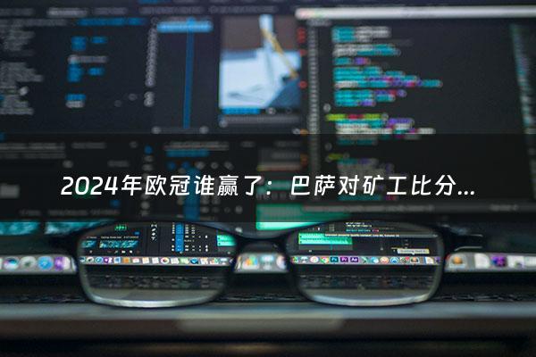 2024年欧冠谁赢了：巴萨对矿工比分预测（2024欧冠昨天谁赢了呢）