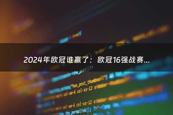 2024年欧冠谁赢了：欧冠16强战赛程公布（2024年欧洲杯冠军）