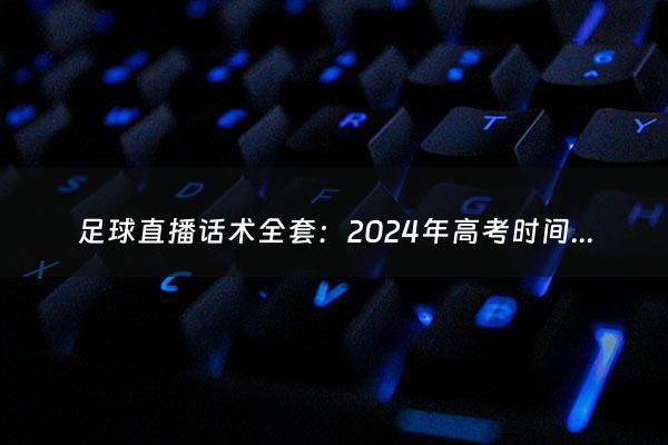 足球直播话术全套：2024年高考时间科目表（2024高考时间一览表）