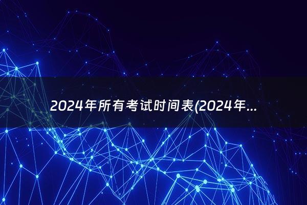 2024年所有考试时间表(2024年高考时间科目表)