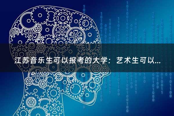 江苏音乐生可以报考的大学：艺术生可以报考哪些大学（音乐生可以报考的大学）