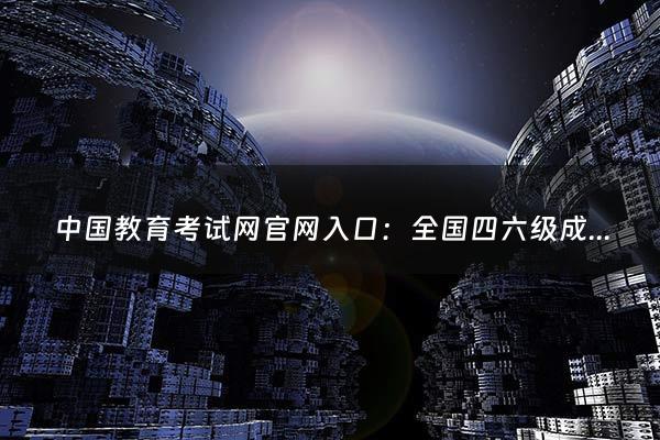 中国教育考试网官网入口：全国四六级成绩查询官网入口（中国教育考试网官网入口徐州）