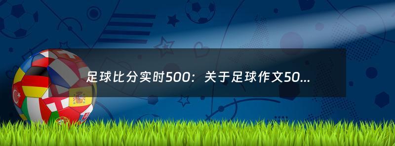 足球比分实时500：关于足球作文500字（足球即时比分500完整版）