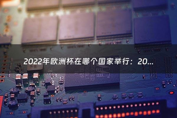 2022年欧洲杯在哪个国家举行：2022欧洲杯在哪个国家（欧洲杯2020在哪个国家举行）