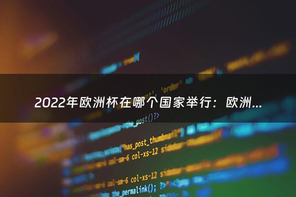 2022年欧洲杯在哪个国家举行：欧洲杯什么时候开始2022（2022年欧洲杯在哪个国家举行过）