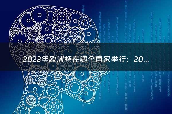 2022年欧洲杯在哪个国家举行：2022欧洲杯赛程时间表？（2020欧洲杯在哪个国家举行）