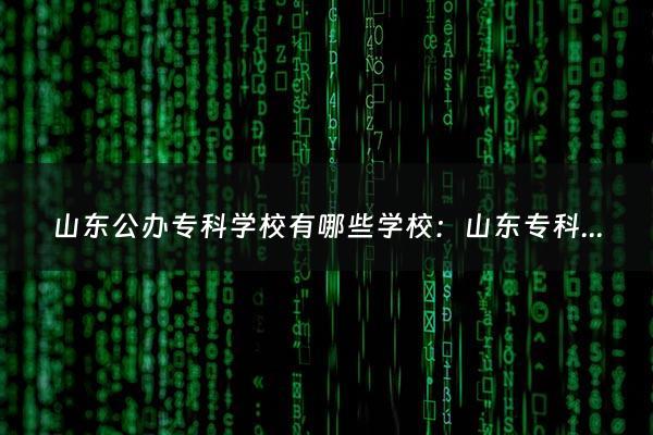 山东公办专科学校有哪些学校：山东专科学校公办有哪些（山东专科学校有哪些）