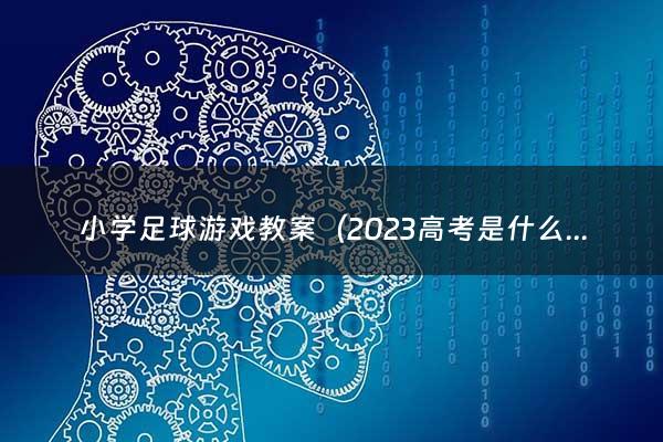 小学足球游戏教案（2023高考是什么时候上高一的）