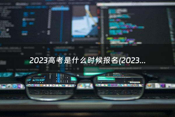 2023高考是什么时候报名(2023高考是什么时候)