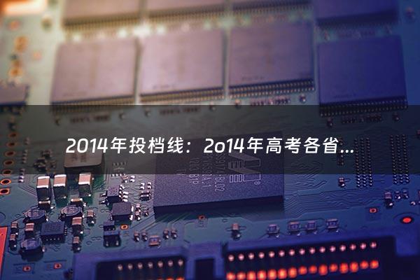 2014年投档线：2o14年高考各省市录取分数线具体录取线（2014年本科一批分数线）