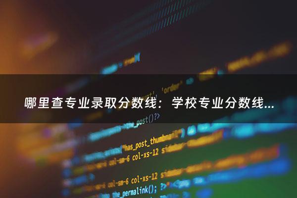 哪里查专业录取分数线：学校专业分数线怎么查（怎样查询专业录取分数线）