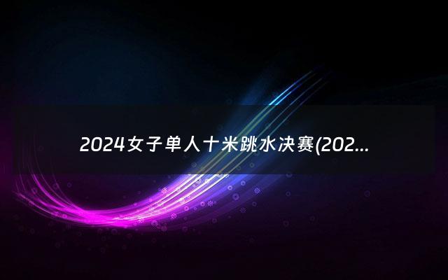 2024女子单人十米跳水决赛(2024伦敦女单十米台预赛)