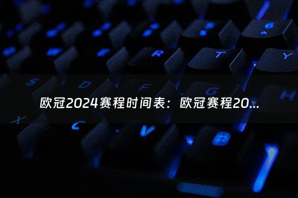 欧冠2024赛程时间表：欧冠赛程2024赛程表（欧冠2024赛程时间表最新）